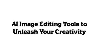 AI Image Editing Tools to Unleash Your Creativity