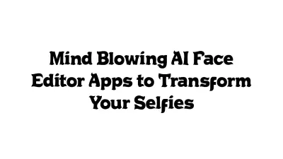 Mind-Blowing AI Face Editor Apps to Transform Your Selfies