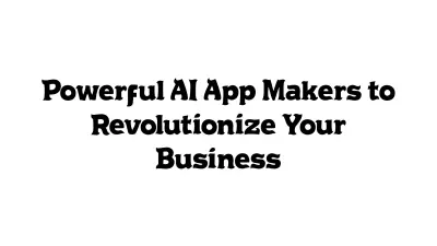 Powerful AI App Makers to Revolutionize Your Business
