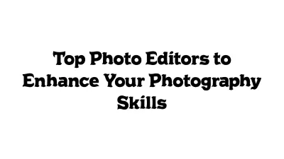 Top Photo Editors to Enhance Your Photography Skills
