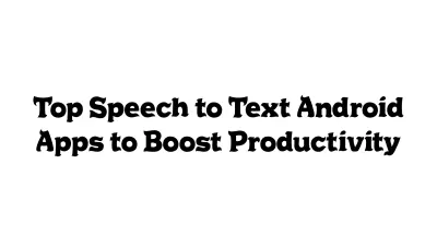 Top Speech-to-Text Android Apps to Boost Productivity
